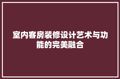 室内客房装修设计艺术与功能的完美融合