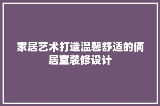 家居艺术打造温馨舒适的俩居室装修设计