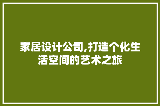 家居设计公司,打造个化生活空间的艺术之旅