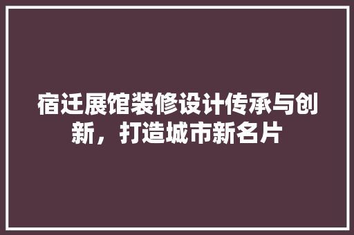 宿迁展馆装修设计传承与创新，打造城市新名片