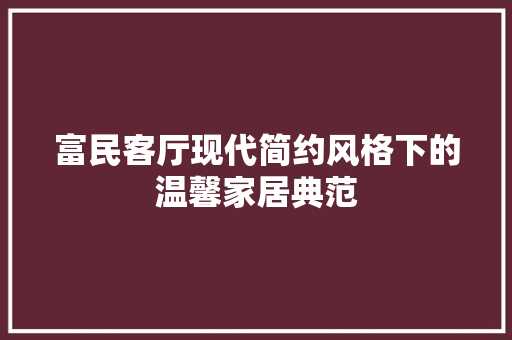 富民客厅现代简约风格下的温馨家居典范 常见问题