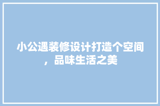 小公遇装修设计打造个空间，品味生活之美