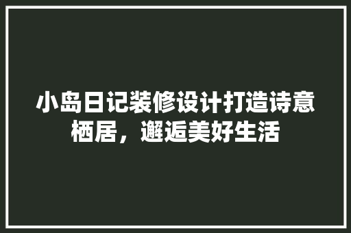 小岛日记装修设计打造诗意栖居，邂逅美好生活