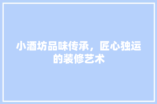 小酒坊品味传承，匠心独运的装修艺术