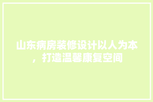 山东病房装修设计以人为本，打造温馨康复空间