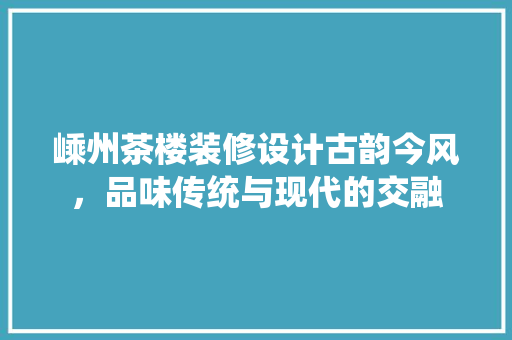 嵊州茶楼装修设计古韵今风，品味传统与现代的交融