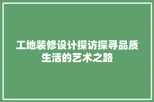 工地装修设计探访探寻品质生活的艺术之路