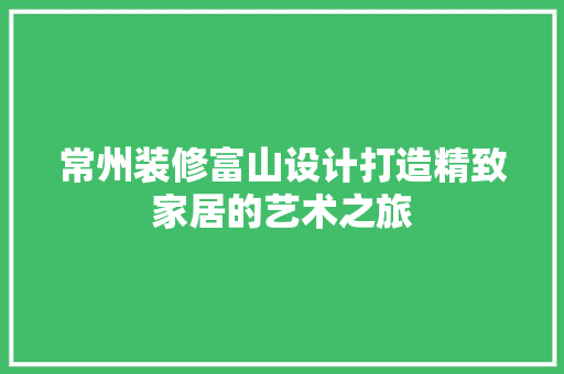 常州装修富山设计打造精致家居的艺术之旅