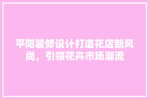 平阳装修设计打造花店新风尚，引领花卉市场潮流 施工技术