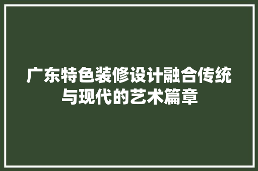 广东特色装修设计融合传统与现代的艺术篇章 施工管理