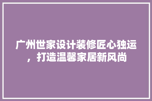 广州世家设计装修匠心独运，打造温馨家居新风尚