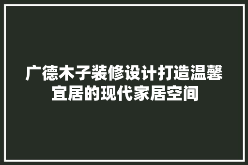 广德木子装修设计打造温馨宜居的现代家居空间