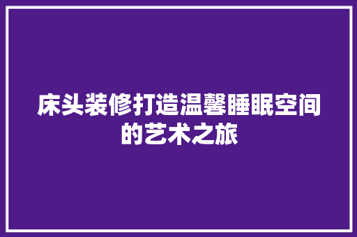 床头装修打造温馨睡眠空间的艺术之旅