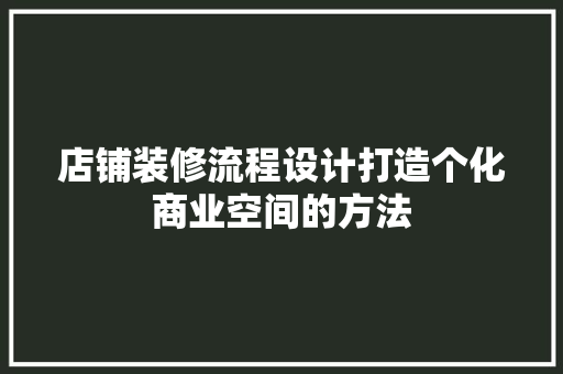 店铺装修流程设计打造个化商业空间的方法