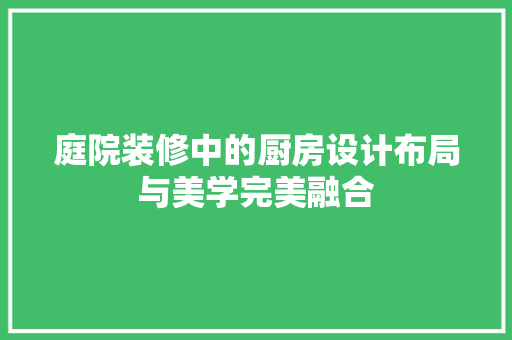 庭院装修中的厨房设计布局与美学完美融合