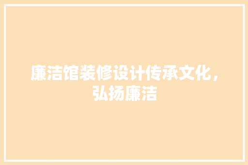 廉洁馆装修设计传承文化，弘扬廉洁