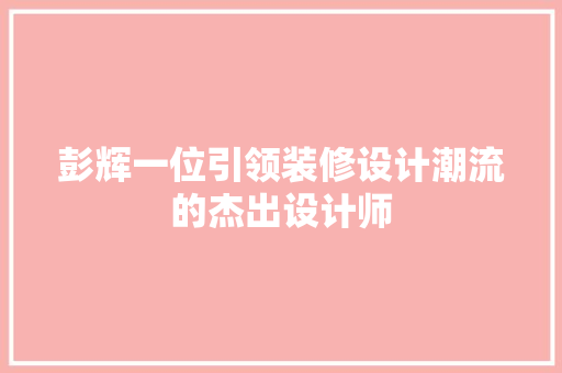 彭辉一位引领装修设计潮流的杰出设计师