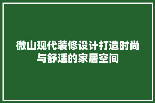 微山现代装修设计打造时尚与舒适的家居空间