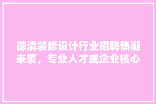 德清装修设计行业招聘热潮来袭，专业人才成企业核心竞争力 住宅建筑设计