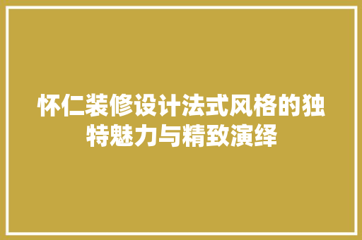怀仁装修设计法式风格的独特魅力与精致演绎