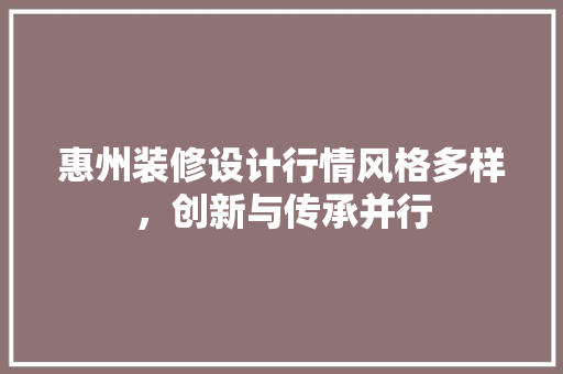 惠州装修设计行情风格多样，创新与传承并行