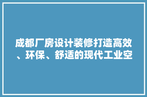 成都厂房设计装修打造高效、环保、舒适的现代工业空间