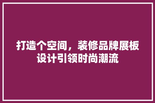 打造个空间，装修品牌展板设计引领时尚潮流