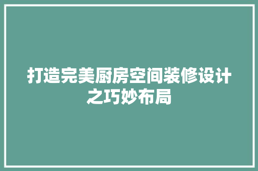 打造完美厨房空间装修设计之巧妙布局