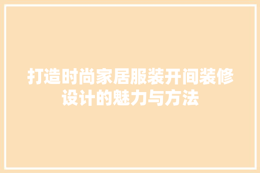 打造时尚家居服装开间装修设计的魅力与方法