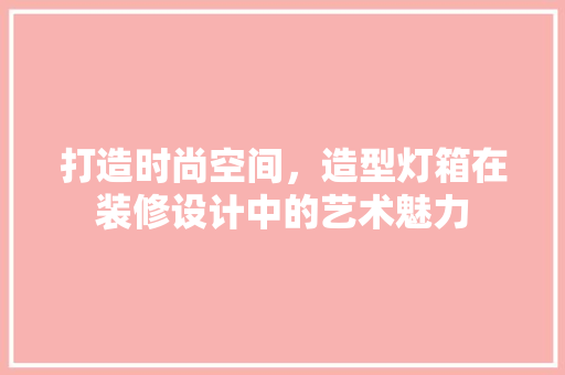 打造时尚空间，造型灯箱在装修设计中的艺术魅力 公共建筑设计