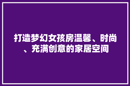 打造梦幻女孩房温馨、时尚、充满创意的家居空间