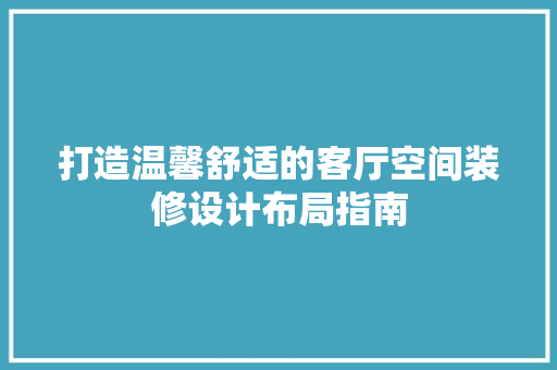打造温馨舒适的客厅空间装修设计布局指南