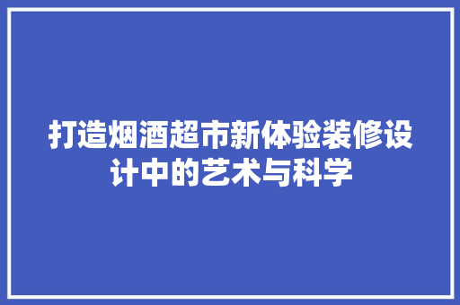 打造烟酒超市新体验装修设计中的艺术与科学 设计原则