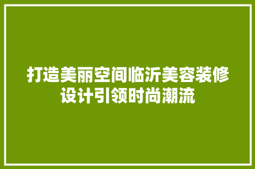打造美丽空间临沂美容装修设计引领时尚潮流