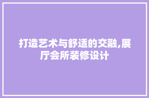 打造艺术与舒适的交融,展厅会所装修设计