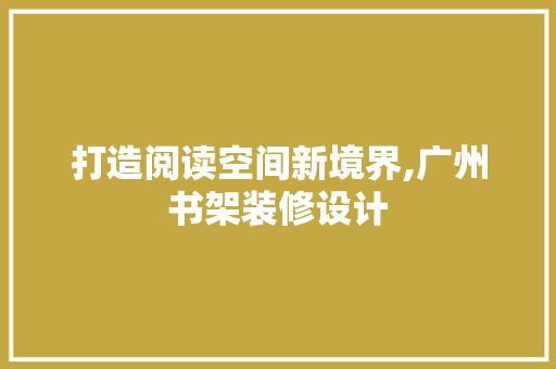 打造阅读空间新境界,广州书架装修设计