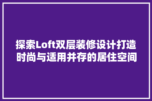 探索Loft双层装修设计打造时尚与适用并存的居住空间