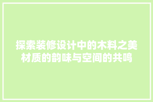 探索装修设计中的木料之美材质的韵味与空间的共鸣