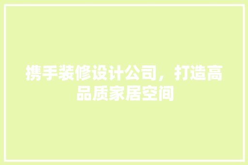 携手装修设计公司，打造高品质家居空间