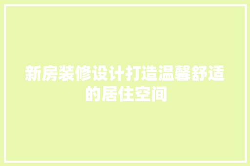 新房装修设计打造温馨舒适的居住空间