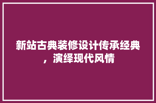 新站古典装修设计传承经典，演绎现代风情