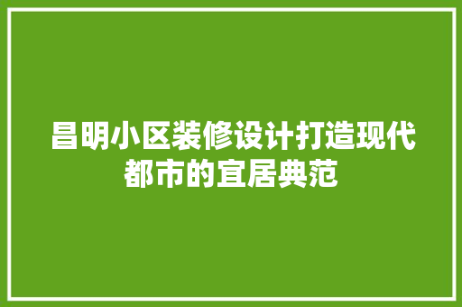 昌明小区装修设计打造现代都市的宜居典范