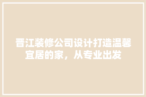 晋江装修公司设计打造温馨宜居的家，从专业出发