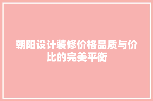 朝阳设计装修价格品质与价比的完美平衡