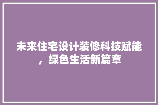 未来住宅设计装修科技赋能，绿色生活新篇章