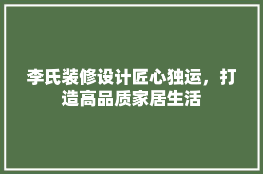 李氏装修设计匠心独运，打造高品质家居生活