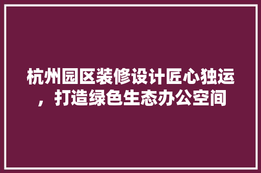杭州园区装修设计匠心独运，打造绿色生态办公空间