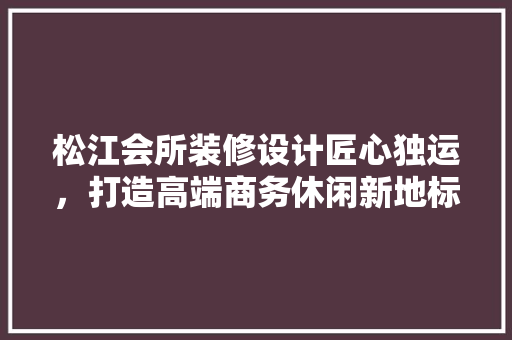 松江会所装修设计匠心独运，打造高端商务休闲新地标