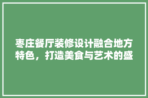 枣庄餐厅装修设计融合地方特色，打造美食与艺术的盛宴