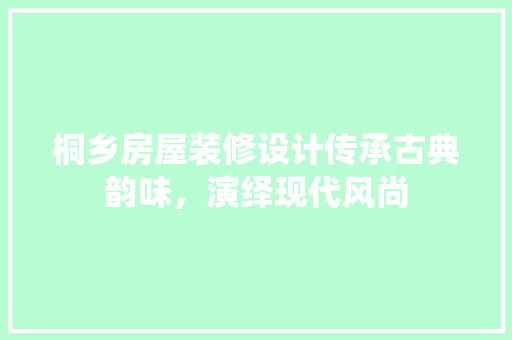 桐乡房屋装修设计传承古典韵味，演绎现代风尚